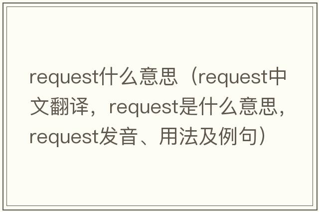 request什么意思（request中文翻譯，request是什么意思，request發(fā)音、用法及例句）