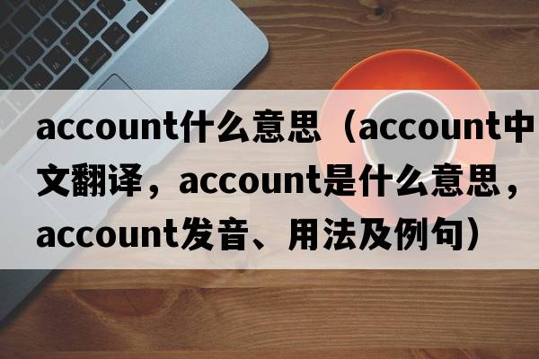 account什么意思（account中文翻譯，account是什么意思，account發(fā)音、用法及例句）