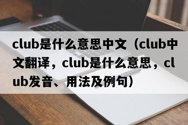 club是什么意思中文（club中文翻譯，club是什么意思，club發(fā)音、用法及例句）