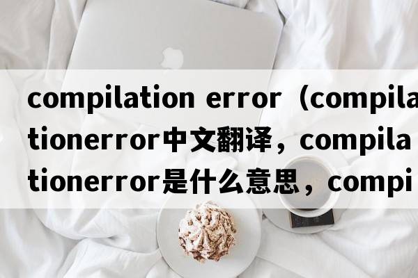compilation error（compilationerror中文翻譯，compilationerror是什么意思，compilationerror發(fā)音、用法及例句）
