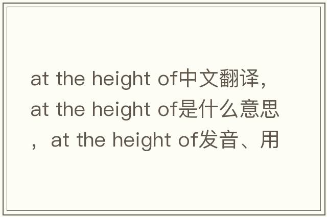at the height of中文翻譯，at the height of是什么意思，at the height of發(fā)音、用法及例句