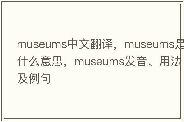 museums中文翻譯，museums是什么意思，museums發(fā)音、用法及例句