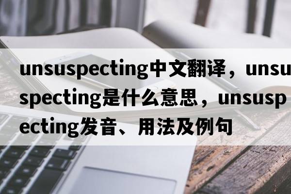 unsuspecting中文翻譯，unsuspecting是什么意思，unsuspecting發(fā)音、用法及例句