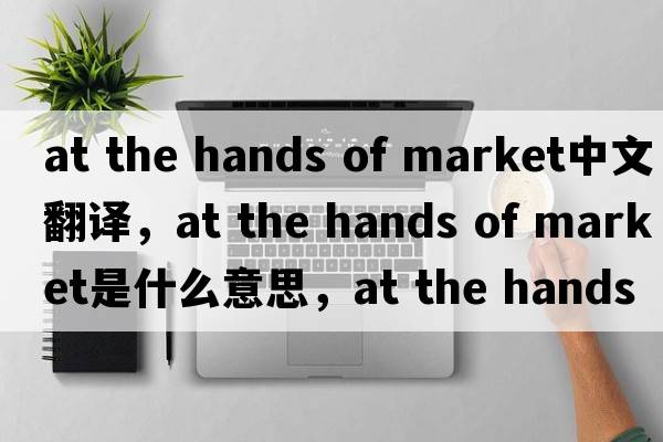 at the hands of market中文翻譯，at the hands of market是什么意思，at the hands of market發(fā)音、用法及例句
