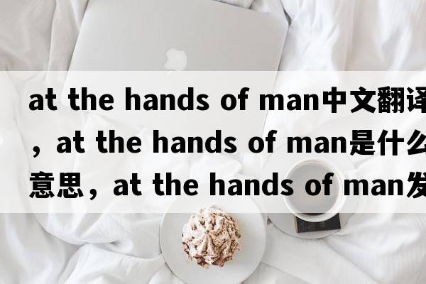 at the hands of man中文翻譯，at the hands of man是什么意思，at the hands of man發(fā)音、用法及例句