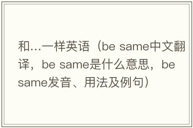 和…一樣英語（be same中文翻譯，be same是什么意思，be same發(fā)音、用法及例句）