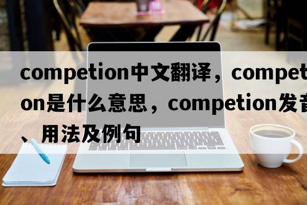 competion中文翻譯，competion是什么意思，competion發(fā)音、用法及例句