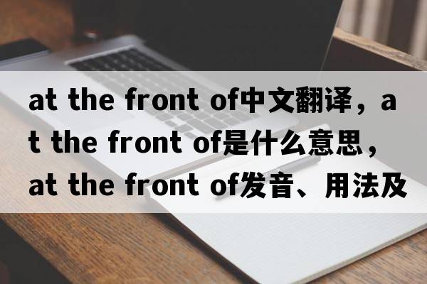 at the front of中文翻譯，at the front of是什么意思，at the front of發(fā)音、用法及例句