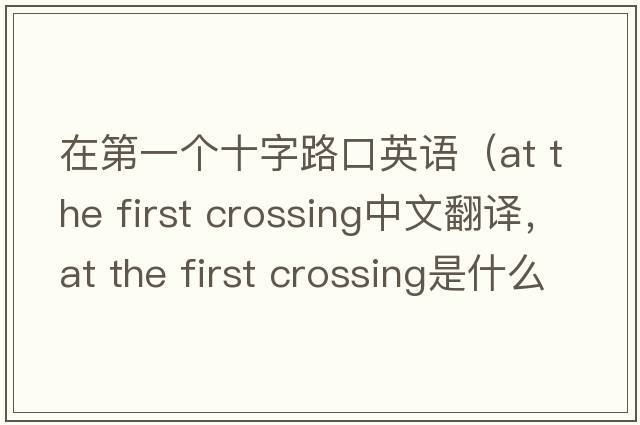 在第一個(gè)十字路口英語（at the first crossing中文翻譯，at the first crossing是什么意思，at the first crossing發(fā)音、用法及例句）