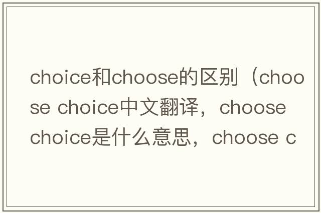 choice和choose的區(qū)別（choose choice中文翻譯，choose choice是什么意思，choose choice發(fā)音、用法及例句）