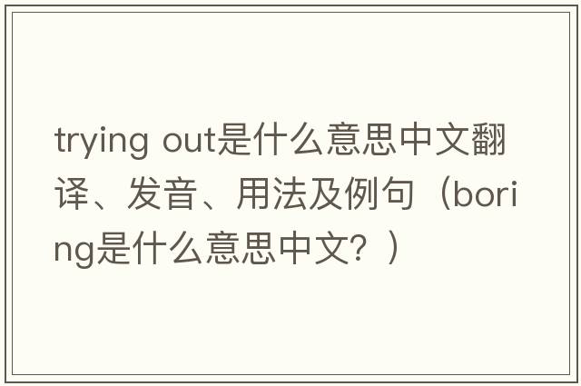 trying out是什么意思中文翻譯、發(fā)音、用法及例句（boring是什么意思中文？）