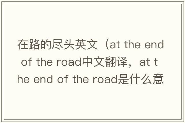 在路的盡頭英文（at the end of the road中文翻譯，at the end of the road是什么意思，at the end of the road發(fā)音、用法及例句）