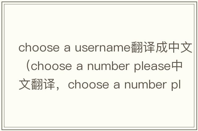 choose a username翻譯成中文（choose a number please中文翻譯，choose a number please是什么意思，choose a number please