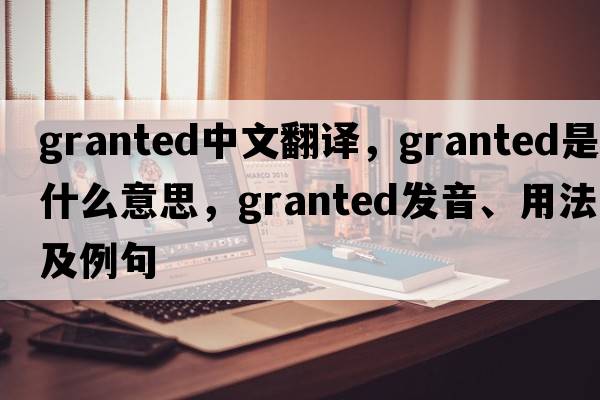 granted中文翻譯，granted是什么意思，granted發(fā)音、用法及例句