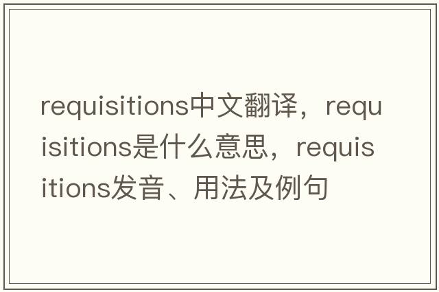 requisitions中文翻譯，requisitions是什么意思，requisitions發(fā)音、用法及例句