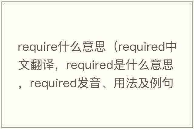 require什么意思（required中文翻譯，required是什么意思，required發(fā)音、用法及例句）