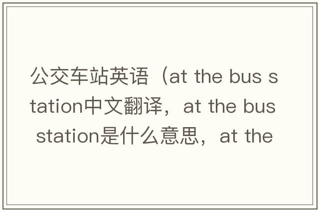 公交車站英語（at the bus station中文翻譯，at the bus station是什么意思，at the bus station發(fā)音、用法及例句）