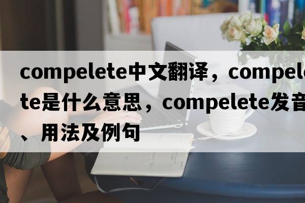compelete中文翻譯，compelete是什么意思，compelete發(fā)音、用法及例句
