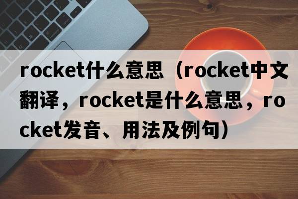 rocket什么意思（rocket中文翻譯，rocket是什么意思，rocket發(fā)音、用法及例句）