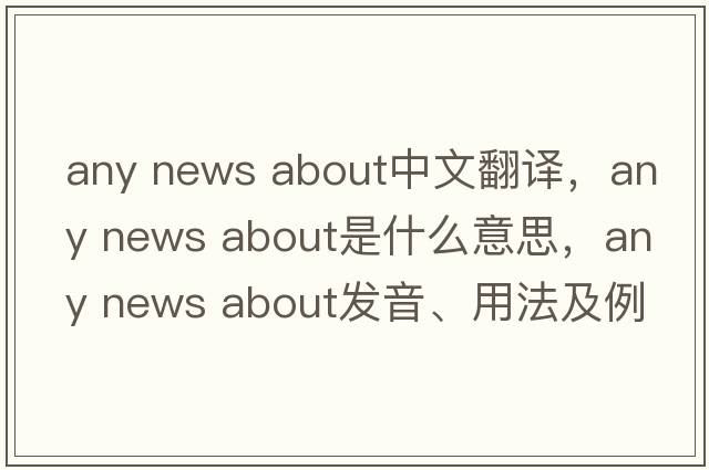 any news about中文翻譯，any news about是什么意思，any news about發(fā)音、用法及例句