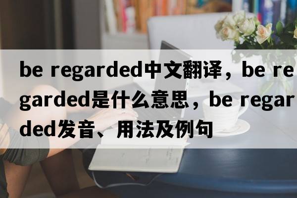 be regarded中文翻譯，be regarded是什么意思，be regarded發(fā)音、用法及例句