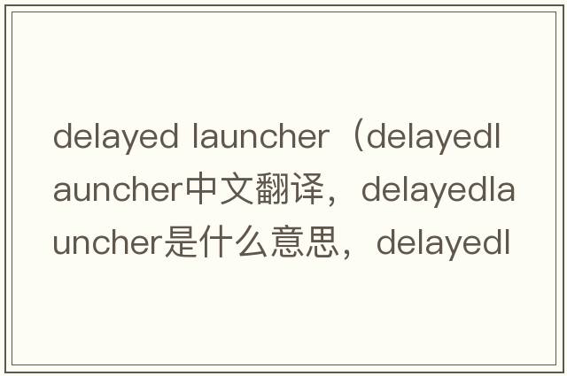 delayed launcher（delayedlauncher中文翻譯，delayedlauncher是什么意思，delayedlauncher發(fā)音、用法及例句）