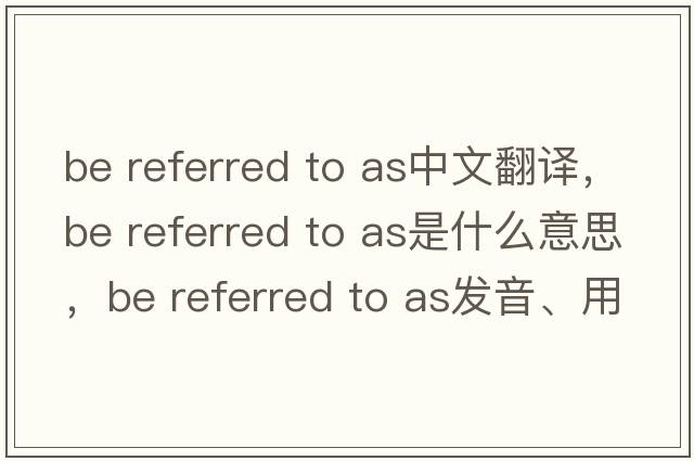 be referred to as中文翻譯，be referred to as是什么意思，be referred to as發(fā)音、用法及例句