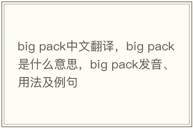 big pack中文翻譯，big pack是什么意思，big pack發(fā)音、用法及例句