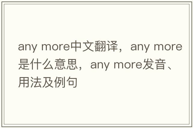 any more中文翻譯，any more是什么意思，any more發(fā)音、用法及例句