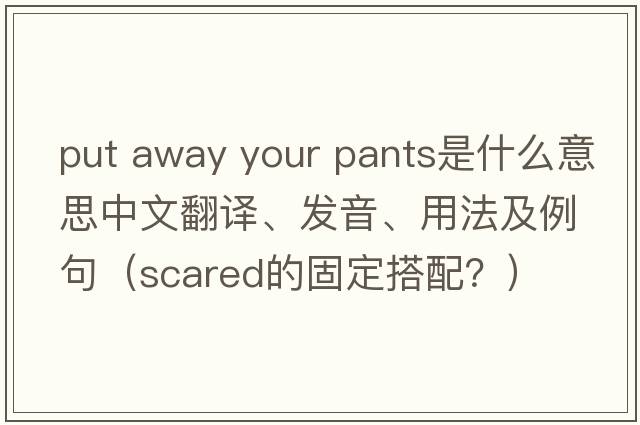put away your pants是什么意思中文翻譯、發(fā)音、用法及例句（scared的固定搭配？）