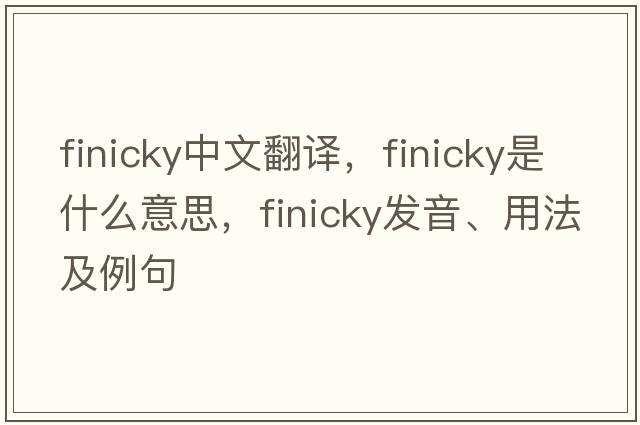 finicky中文翻譯，finicky是什么意思，finicky發(fā)音、用法及例句