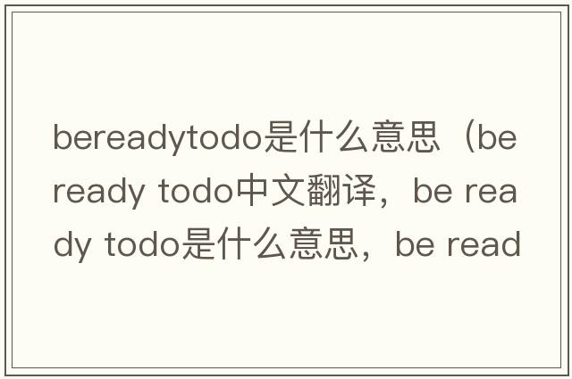 bereadytodo是什么意思（be ready todo中文翻譯，be ready todo是什么意思，be ready todo發(fā)音、用法及例句）