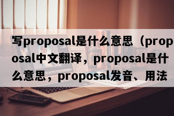 寫proposal是什么意思（proposal中文翻譯，proposal是什么意思，proposal發(fā)音、用法及例句）