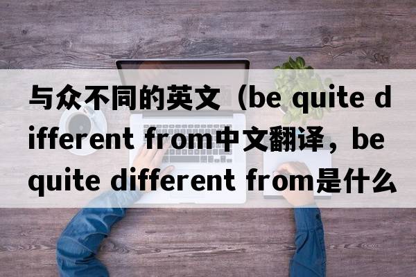 與眾不同的英文（be quite different from中文翻譯，be quite different from是什么意思，be quite different from發(fā)音、用法及例句）