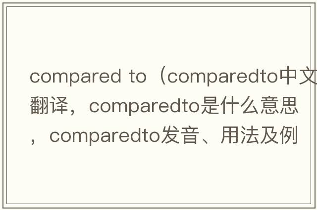 compared to（comparedto中文翻譯，comparedto是什么意思，comparedto發(fā)音、用法及例句）