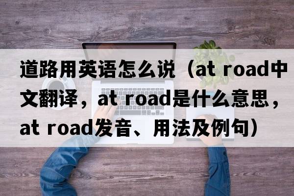 道路用英語怎么說（at road中文翻譯，at road是什么意思，at road發(fā)音、用法及例句）