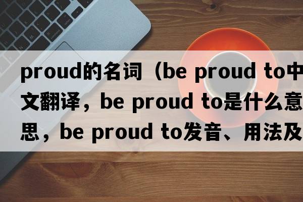 proud的名詞（be proud to中文翻譯，be proud to是什么意思，be proud to發(fā)音、用法及例句）