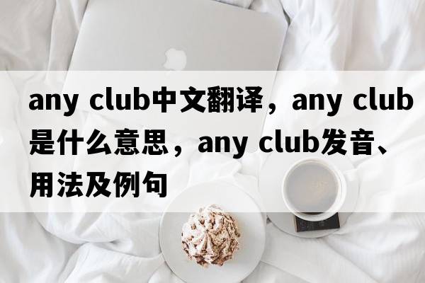 any club中文翻譯，any club是什么意思，any club發(fā)音、用法及例句