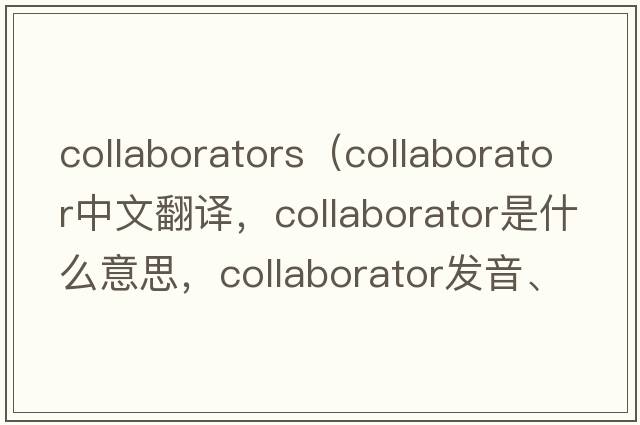 collaborators（collaborator中文翻譯，collaborator是什么意思，collaborator發(fā)音、用法及例句）