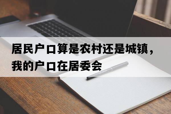 居民戶(hù)口算是農(nóng)村還是城鎮(zhèn)，我的戶(hù)口在居委會(huì)