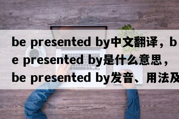 be presented by中文翻譯，be presented by是什么意思，be presented by發(fā)音、用法及例句