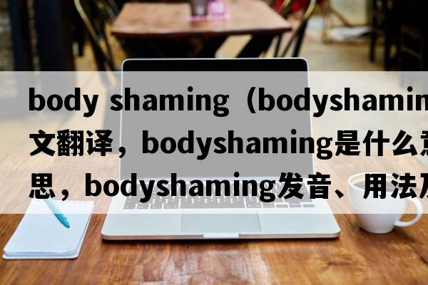 body shaming（bodyshaming中文翻譯，bodyshaming是什么意思，bodyshaming發(fā)音、用法及例句）