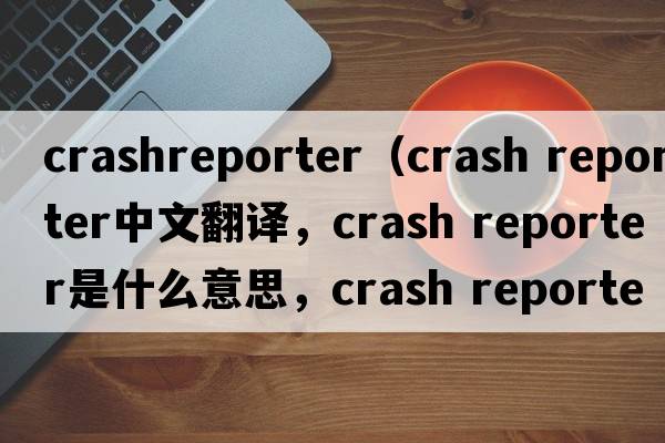 crashreporter（crash reporter中文翻譯，crash reporter是什么意思，crash reporter發(fā)音、用法及例句）