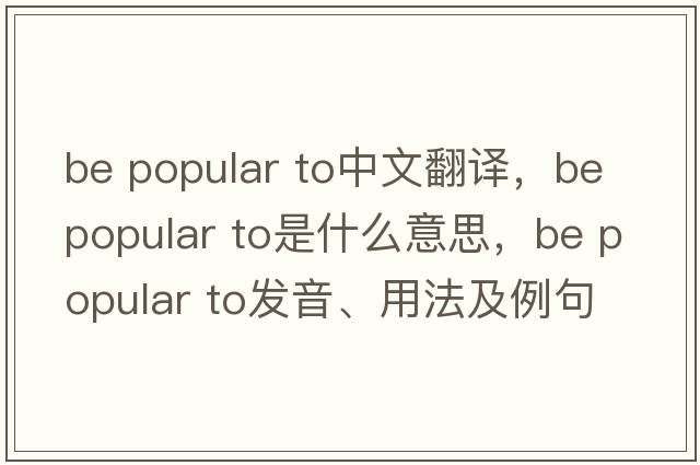 be popular to中文翻譯，be popular to是什么意思，be popular to發(fā)音、用法及例句