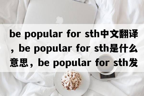 be popular for sth中文翻譯，be popular for sth是什么意思，be popular for sth發(fā)音、用法及例句