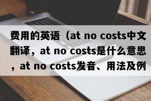 費用的英語（at no costs中文翻譯，at no costs是什么意思，at no costs發(fā)音、用法及例句）