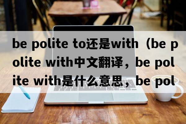 be polite to還是with（be polite with中文翻譯，be polite with是什么意思，be polite with發(fā)音、用法及例句）