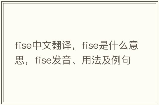 FISE中文翻譯，F(xiàn)ISE是什么意思，F(xiàn)ISE發(fā)音、用法及例句