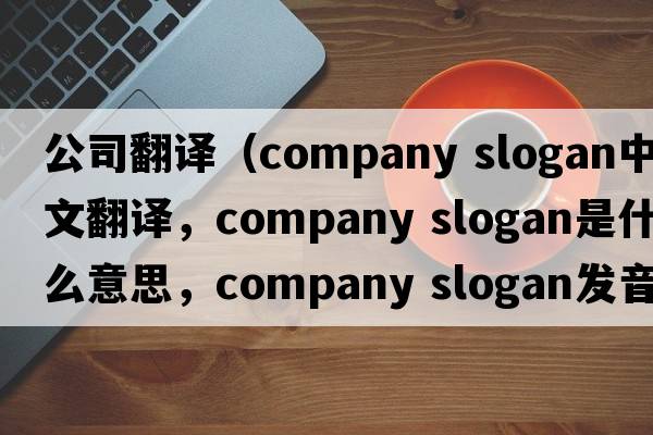 公司翻譯（company slogan中文翻譯，company slogan是什么意思，company slogan發(fā)音、用法及例句）