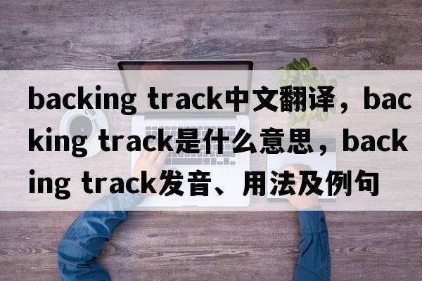 backing track中文翻譯，backing track是什么意思，backing track發(fā)音、用法及例句